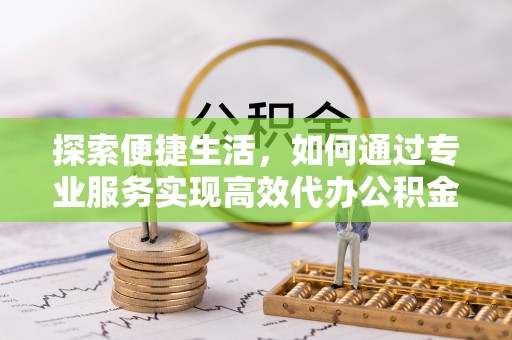 峨眉探索便捷生活，如何通过专业服务实现高效代办公积金提取