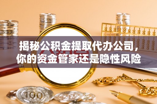 峨眉揭秘公积金提取代办公司，你的资金管家还是隐性风险？