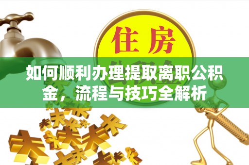 峨眉如何顺利办理提取离职公积金，流程与技巧全解析