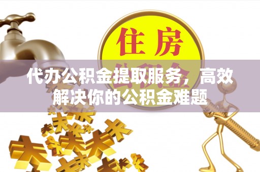峨眉代办公积金提取服务，高效解决你的公积金难题