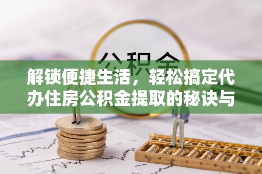 峨眉解锁便捷生活，轻松搞定代办住房公积金提取的秘诀与技巧