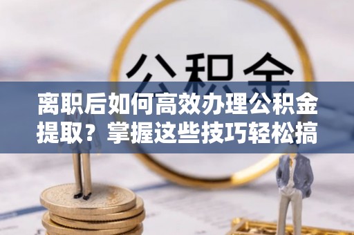 峨眉离职后如何高效办理公积金提取？掌握这些技巧轻松搞定