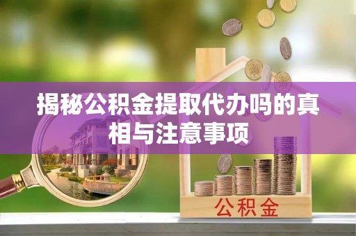 峨眉揭秘公积金提取代办吗的真相与注意事项