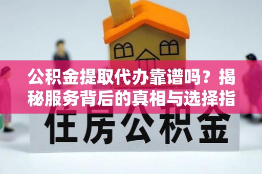 峨眉公积金提取代办靠谱吗？揭秘服务背后的真相与选择指南