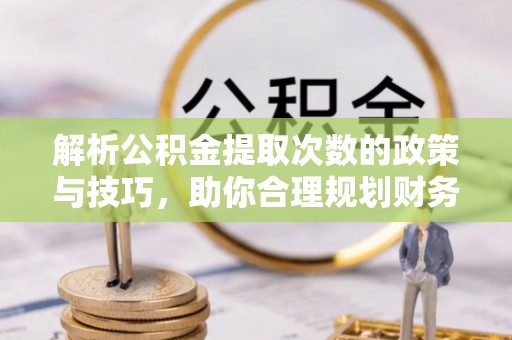 峨眉解析公积金提取次数的政策与技巧，助你合理规划财务未来