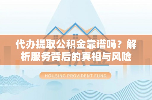 峨眉代办提取公积金靠谱吗？解析服务背后的真相与风险