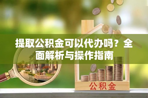 峨眉提取公积金可以代办吗？全面解析与操作指南
