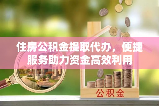 峨眉住房公积金提取代办，便捷服务助力资金高效利用