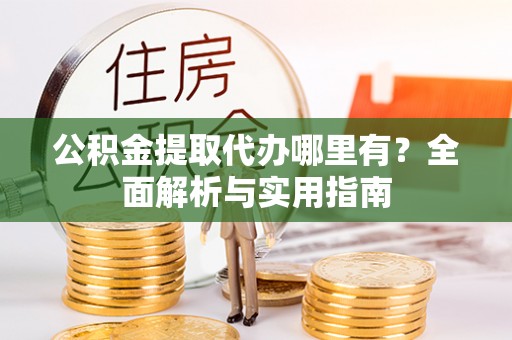 峨眉公积金提取代办哪里有？全面解析与实用指南