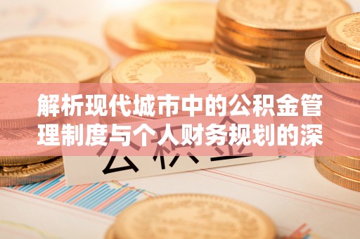 峨眉解析现代城市中的公积金管理制度与个人财务规划的深度关联