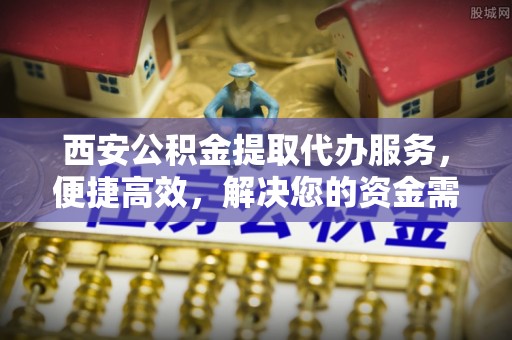 峨眉西安公积金提取代办服务，便捷高效，解决您的资金需求