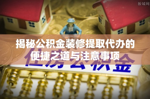 峨眉揭秘公积金装修提取代办的便捷之道与注意事项