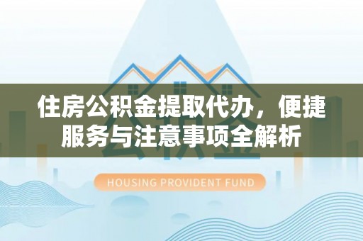 峨眉住房公积金提取代办，便捷服务与注意事项全解析