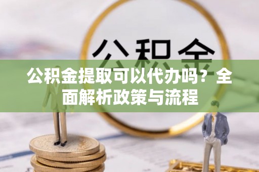 峨眉公积金提取可以代办吗？全面解析政策与流程