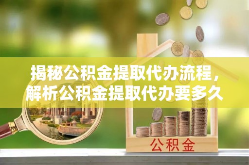 峨眉揭秘公积金提取代办流程，解析公积金提取代办要多久的真相