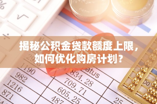 峨眉揭秘公积金贷款额度上限，如何优化购房计划？