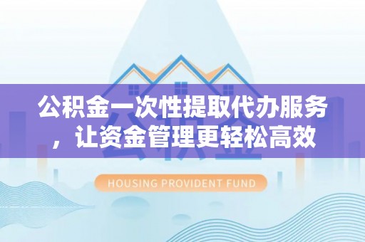 峨眉公积金一次性提取代办服务，让资金管理更轻松高效