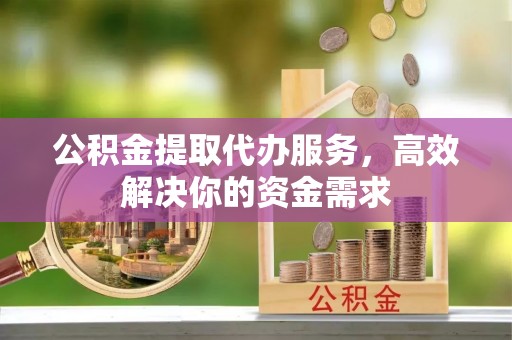 峨眉公积金提取代办服务，高效解决你的资金需求