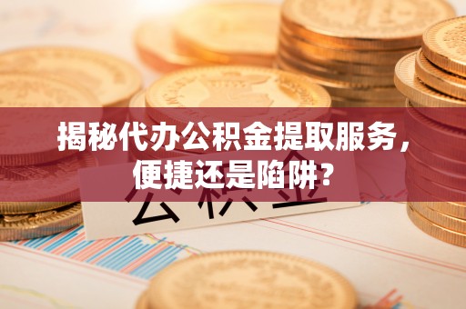 峨眉揭秘代办公积金提取服务，便捷还是陷阱？