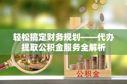 峨眉轻松搞定财务规划——代办提取公积金服务全解析
