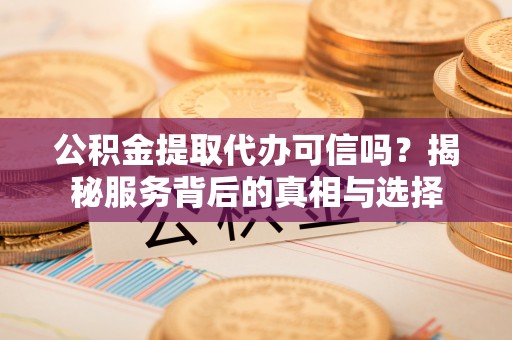 峨眉公积金提取代办可信吗？揭秘服务背后的真相与选择