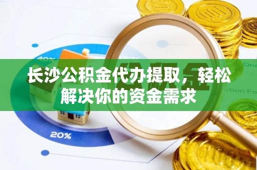 峨眉长沙公积金代办提取，轻松解决你的资金需求