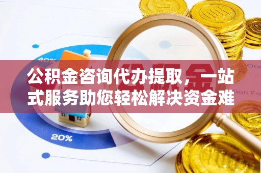 峨眉公积金咨询代办提取，一站式服务助您轻松解决资金难题