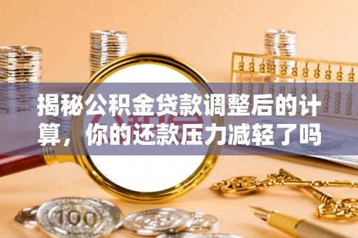 峨眉揭秘公积金贷款调整后的计算，你的还款压力减轻了吗？