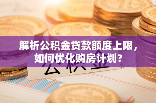 峨眉解析公积金贷款额度上限，如何优化购房计划？