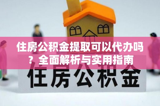 峨眉住房公积金提取可以代办吗？全面解析与实用指南