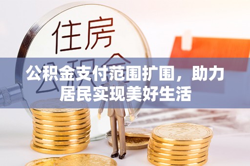 峨眉公积金支付范围扩围，助力居民实现美好生活