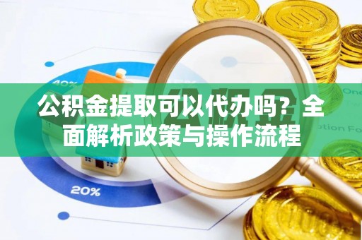 峨眉公积金提取可以代办吗？全面解析政策与操作流程