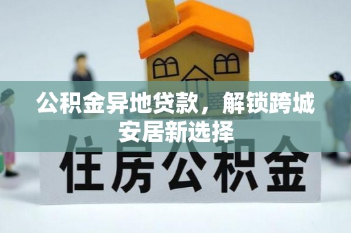 峨眉公积金异地贷款，解锁跨城安居新选择