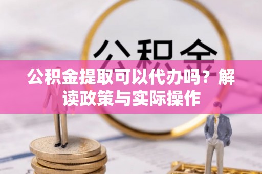 峨眉公积金提取可以代办吗？解读政策与实际操作