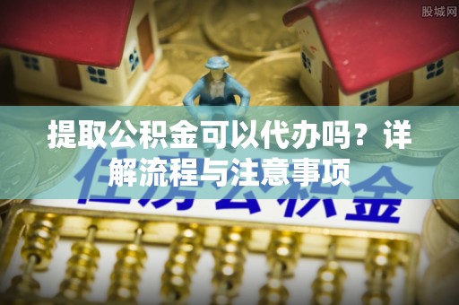 峨眉提取公积金可以代办吗？详解流程与注意事项