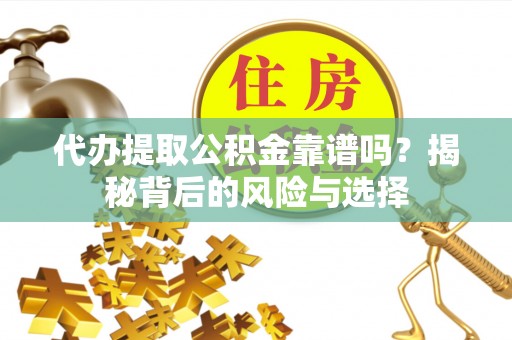 峨眉代办提取公积金靠谱吗？揭秘背后的风险与选择