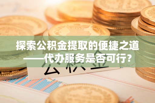 峨眉探索公积金提取的便捷之道——代办服务是否可行？