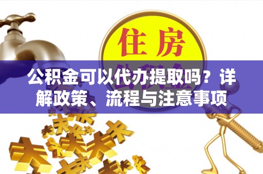 峨眉公积金可以代办提取吗？详解政策、流程与注意事项