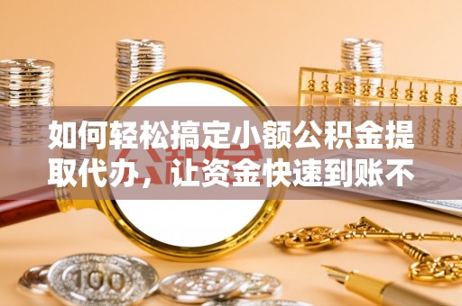 峨眉如何轻松搞定小额公积金提取代办，让资金快速到账不是梦