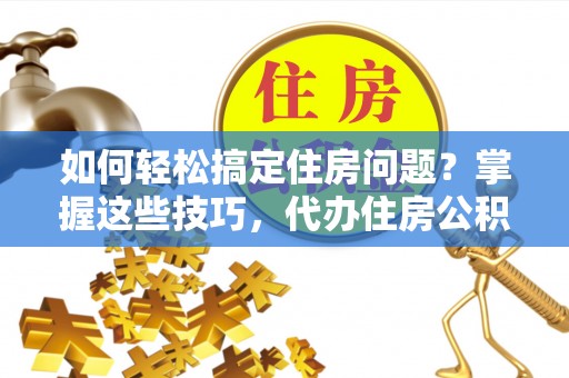 峨眉如何轻松搞定住房问题？掌握这些技巧，代办住房公积金提取不再难