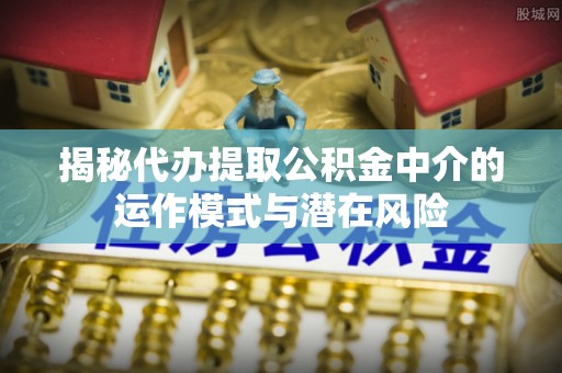 峨眉揭秘代办提取公积金中介的运作模式与潜在风险