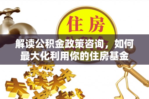 峨眉解读公积金政策咨询，如何最大化利用你的住房基金
