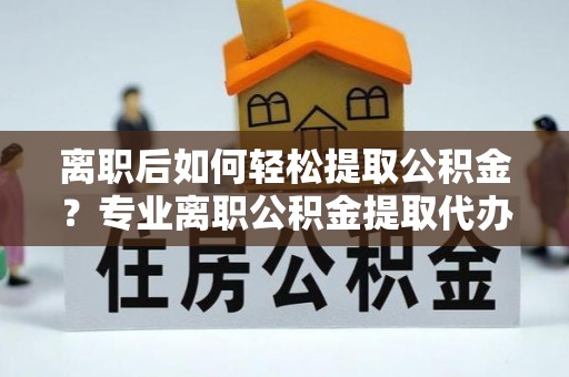峨眉离职后如何轻松提取公积金？专业离职公积金提取代办服务指南