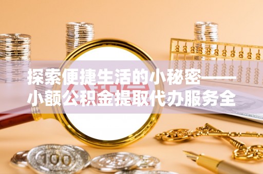 峨眉探索便捷生活的小秘密——小额公积金提取代办服务全解析