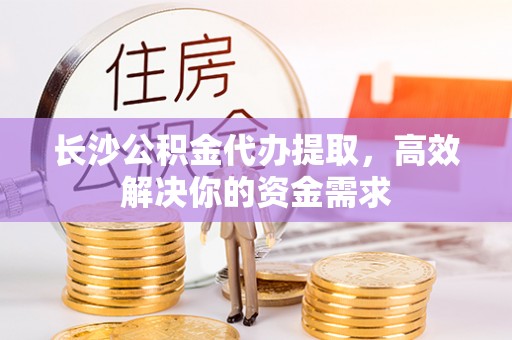 峨眉长沙公积金代办提取，高效解决你的资金需求
