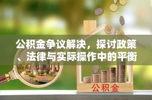 峨眉公积金争议解决，探讨政策、法律与实际操作中的平衡之道