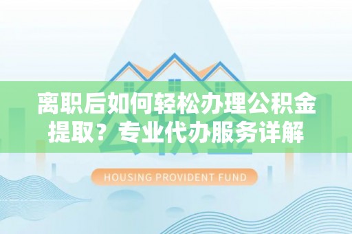 峨眉离职后如何轻松办理公积金提取？专业代办服务详解