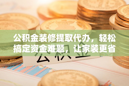 峨眉公积金装修提取代办，轻松搞定资金难题，让家装更省心