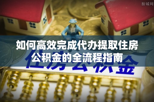 峨眉如何高效完成代办提取住房公积金的全流程指南