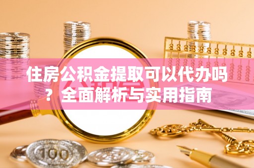 峨眉住房公积金提取可以代办吗？全面解析与实用指南
